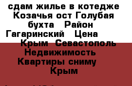 сдам жилье в котедже Козачья ост Голубая бухта › Район ­ Гагаринский › Цена ­ 8 000 - Крым, Севастополь Недвижимость » Квартиры сниму   . Крым